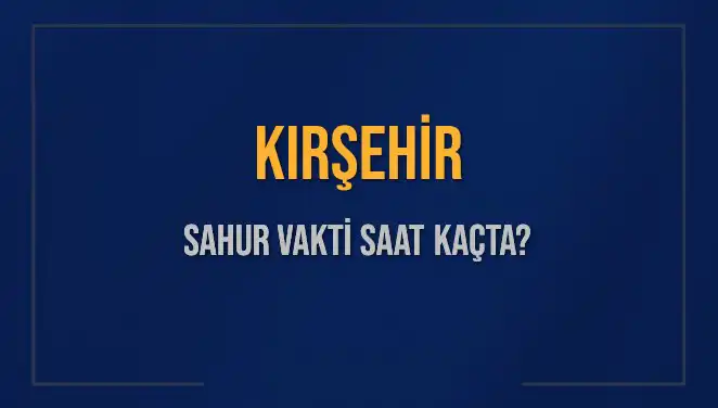 Kırşehir Sahur Vakti ve İmsak Saatleri: Ne Zaman Başlıyor ve Bitiyor?