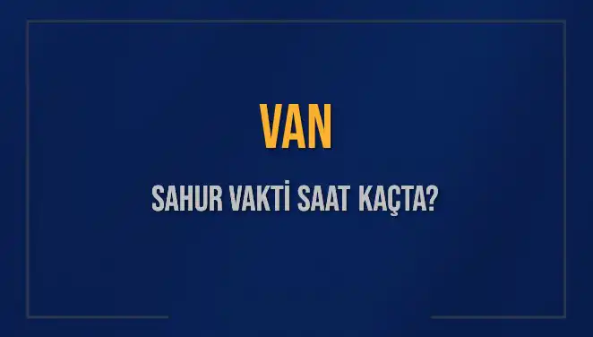 Van'da Sahur Vakti: 2025 Takvimine Göre Saat Kaçta?